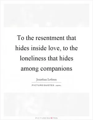 To the resentment that hides inside love, to the loneliness that hides among companions Picture Quote #1