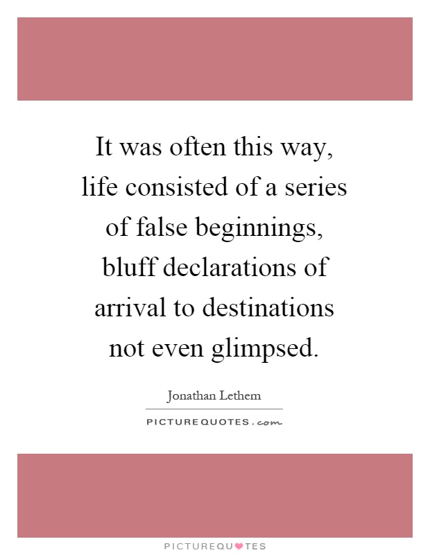 It was often this way, life consisted of a series of false beginnings, bluff declarations of arrival to destinations not even glimpsed Picture Quote #1