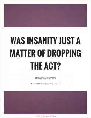 Was insanity just a matter of dropping the act? Picture Quote #1