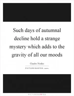 Such days of autumnal decline hold a strange mystery which adds to the gravity of all our moods Picture Quote #1