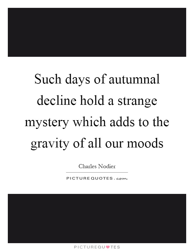 Such days of autumnal decline hold a strange mystery which adds to the gravity of all our moods Picture Quote #1