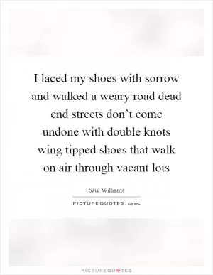 I laced my shoes with sorrow and walked a weary road dead end streets don’t come undone with double knots wing tipped shoes that walk on air through vacant lots Picture Quote #1