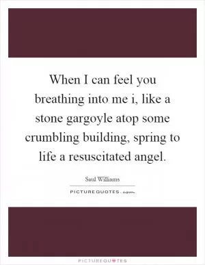 When I can feel you breathing into me i, like a stone gargoyle atop some crumbling building, spring to life a resuscitated angel Picture Quote #1