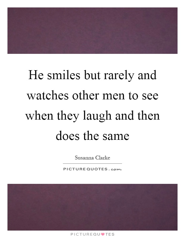 He smiles but rarely and watches other men to see when they laugh and then does the same Picture Quote #1