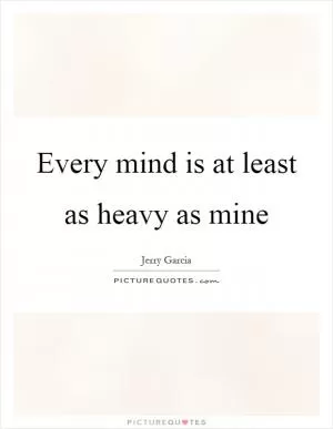 Every mind is at least as heavy as mine Picture Quote #1