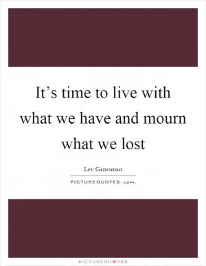 It’s time to live with what we have and mourn what we lost Picture Quote #1