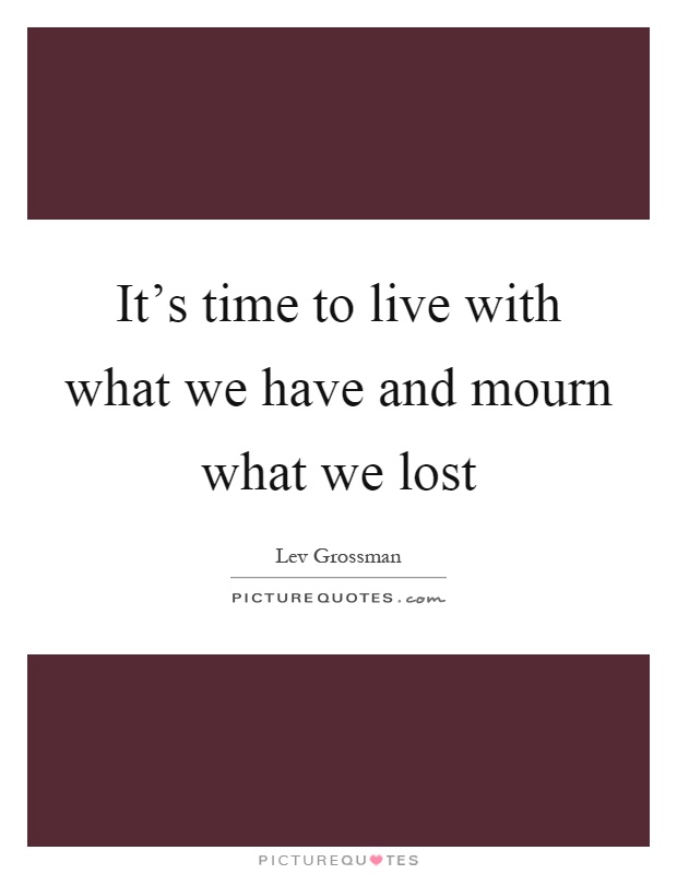 It's time to live with what we have and mourn what we lost Picture Quote #1