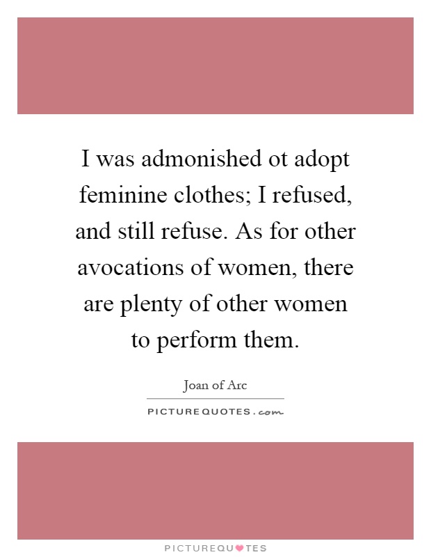 I was admonished ot adopt feminine clothes; I refused, and still refuse. As for other avocations of women, there are plenty of other women to perform them Picture Quote #1