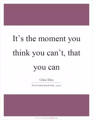 It’s the moment you think you can’t, that you can Picture Quote #1