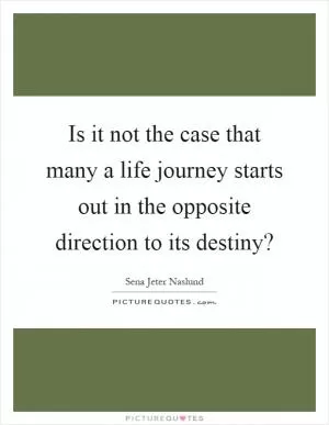 Is it not the case that many a life journey starts out in the opposite direction to its destiny? Picture Quote #1