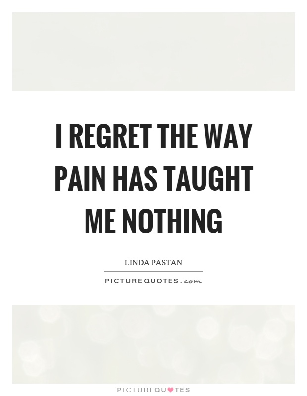 I regret the way pain has taught me nothing Picture Quote #1