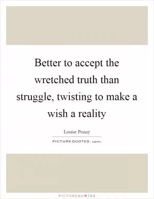 Better to accept the wretched truth than struggle, twisting to make a wish a reality Picture Quote #1