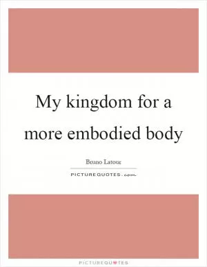My kingdom for a more embodied body Picture Quote #1