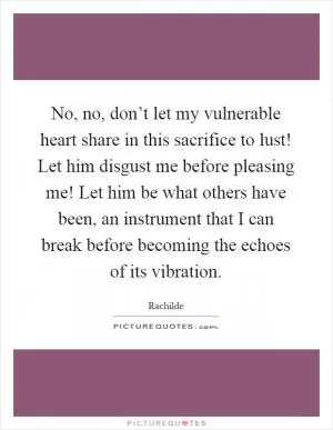 No, no, don’t let my vulnerable heart share in this sacrifice to lust! Let him disgust me before pleasing me! Let him be what others have been, an instrument that I can break before becoming the echoes of its vibration Picture Quote #1