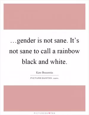…gender is not sane. It’s not sane to call a rainbow black and white Picture Quote #1