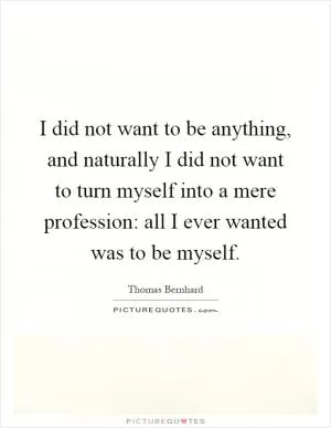 I did not want to be anything, and naturally I did not want to turn myself into a mere profession: all I ever wanted was to be myself Picture Quote #1