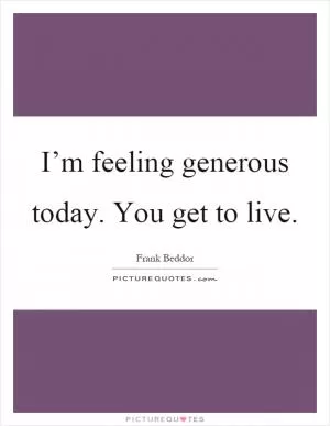 I’m feeling generous today. You get to live Picture Quote #1