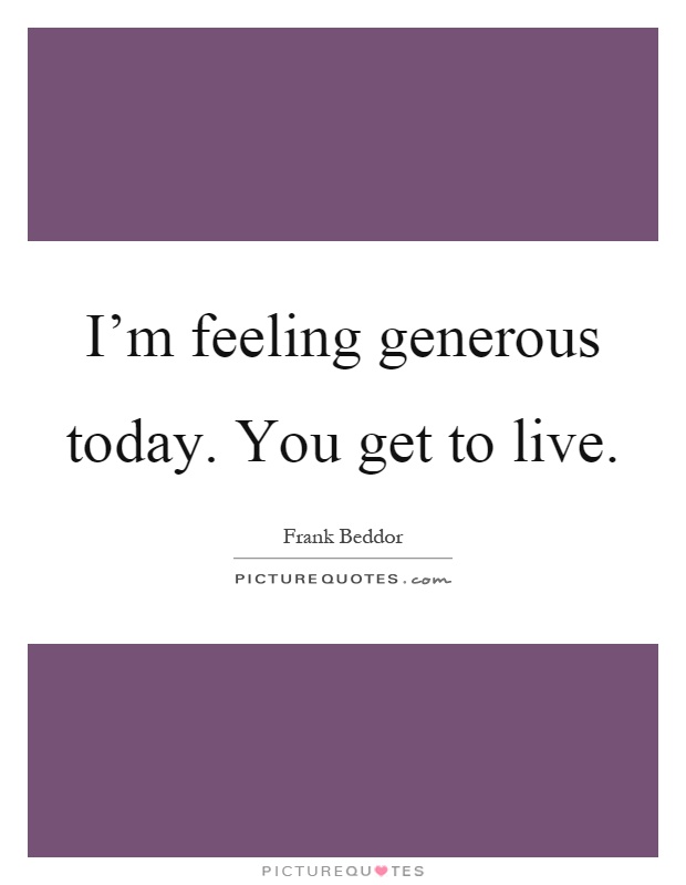 I'm feeling generous today. You get to live Picture Quote #1