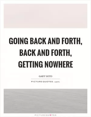 Going back and forth, back and forth, getting nowhere Picture Quote #1