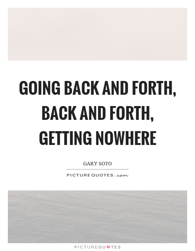 Going back and forth, back and forth, getting nowhere Picture Quote #1