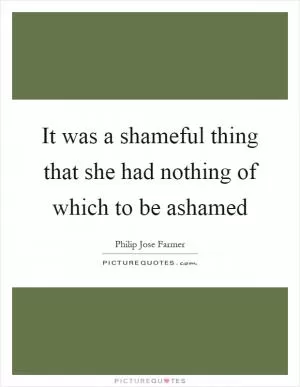 It was a shameful thing that she had nothing of which to be ashamed Picture Quote #1