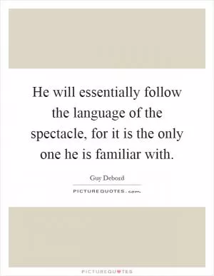 He will essentially follow the language of the spectacle, for it is the only one he is familiar with Picture Quote #1