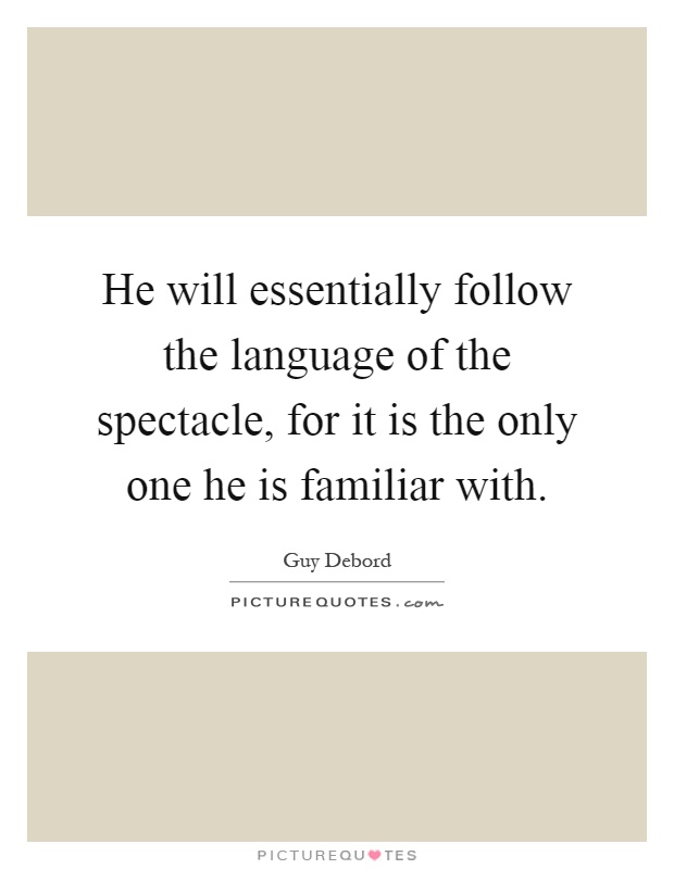 He will essentially follow the language of the spectacle, for it is the only one he is familiar with Picture Quote #1