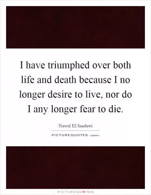 I have triumphed over both life and death because I no longer desire to live, nor do I any longer fear to die Picture Quote #1