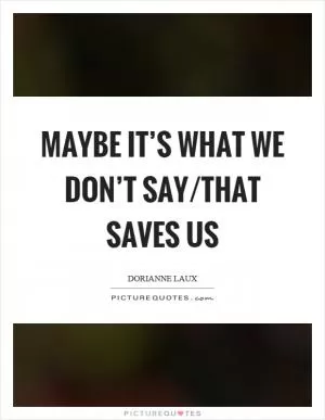 Maybe it’s what we don’t say/that saves us Picture Quote #1
