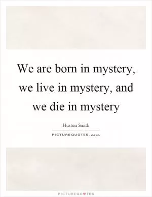 We are born in mystery, we live in mystery, and we die in mystery Picture Quote #1