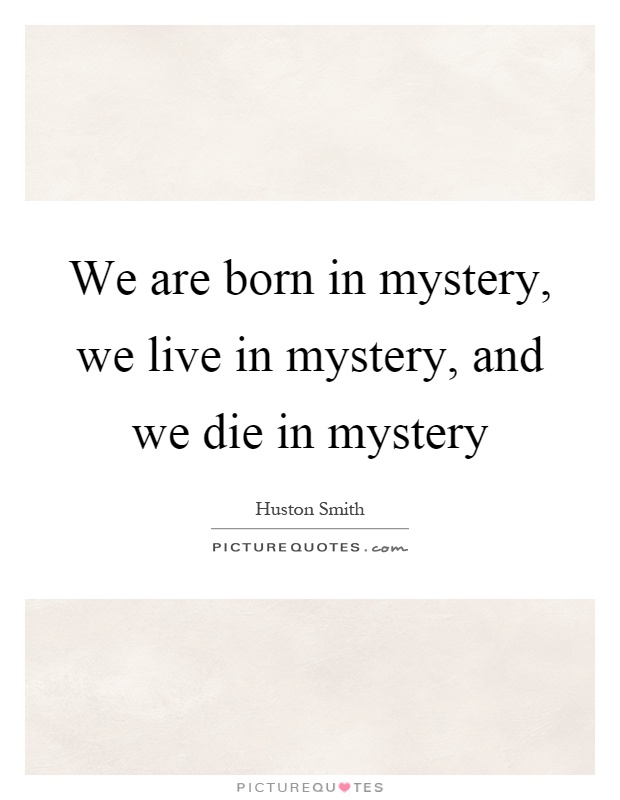 We are born in mystery, we live in mystery, and we die in mystery Picture Quote #1