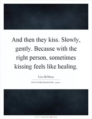 And then they kiss. Slowly, gently. Because with the right person, sometimes kissing feels like healing Picture Quote #1