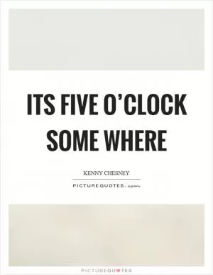Its five o’clock some where Picture Quote #1