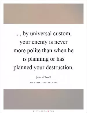 .., by universal custom, your enemy is never more polite than when he is planning or has planned your destruction Picture Quote #1
