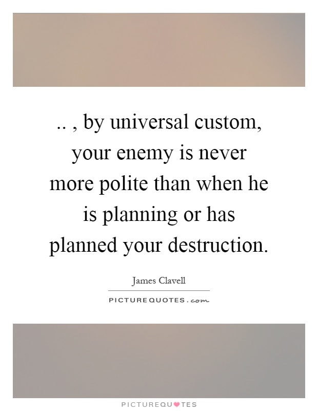 .., by universal custom, your enemy is never more polite than when he is planning or has planned your destruction Picture Quote #1