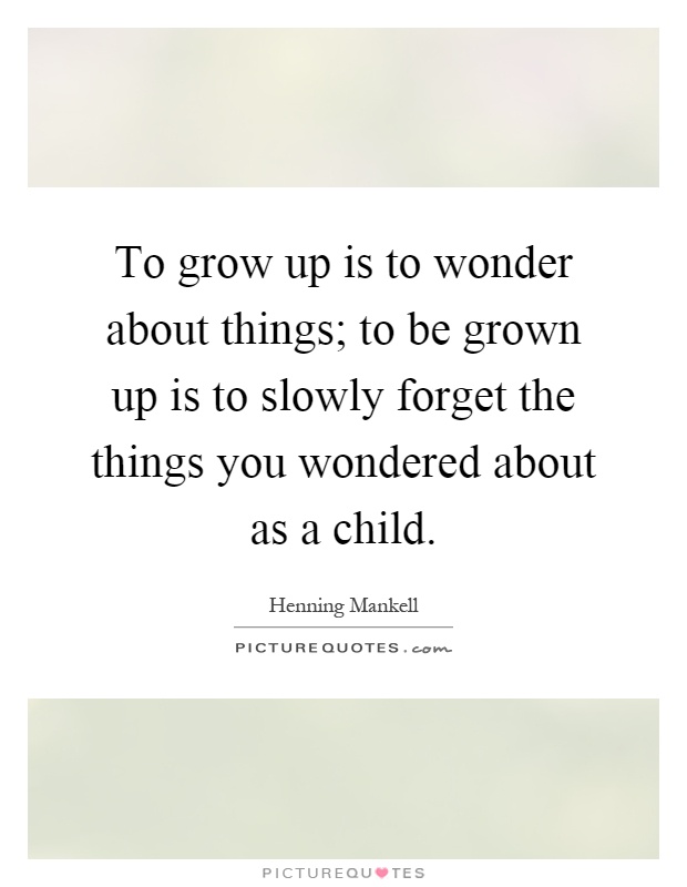 To grow up is to wonder about things; to be grown up is to slowly forget the things you wondered about as a child Picture Quote #1