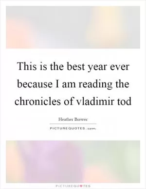 This is the best year ever because I am reading the chronicles of vladimir tod Picture Quote #1