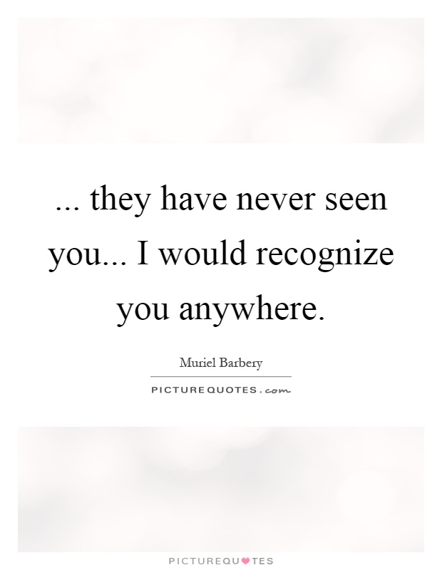 ... they have never seen you... I would recognize you anywhere Picture Quote #1