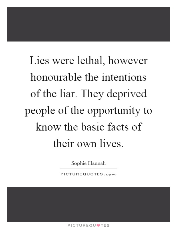 Lies were lethal, however honourable the intentions of the liar. They deprived people of the opportunity to know the basic facts of their own lives Picture Quote #1