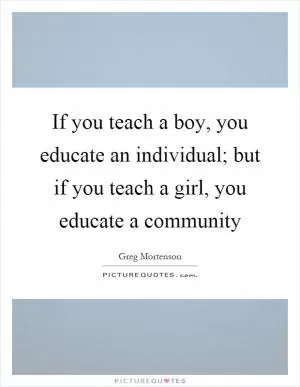 If you teach a boy, you educate an individual; but if you teach a girl, you educate a community Picture Quote #1