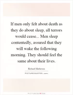 If men only felt about death as they do about sleep, all terrors would cease... Men sleep contentedly, assured that they will wake the following morning. They should feel the same about their lives Picture Quote #1