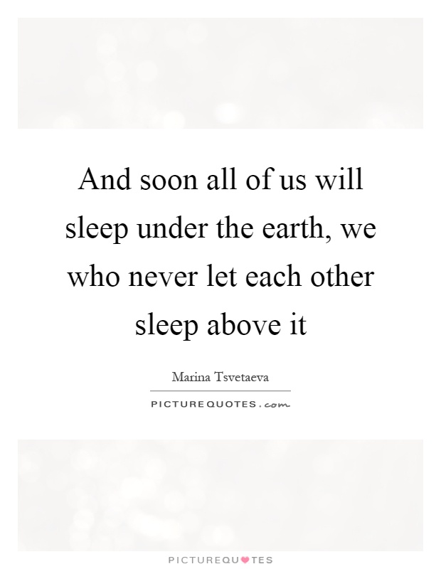 And soon all of us will sleep under the earth, we who never let each other sleep above it Picture Quote #1