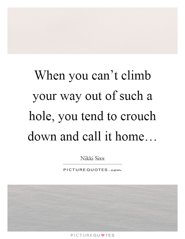 When you can't climb your way out of such a hole, you tend to crouch down and call it home… Picture Quote #1