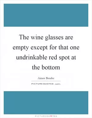 The wine glasses are empty except for that one undrinkable red spot at the bottom Picture Quote #1
