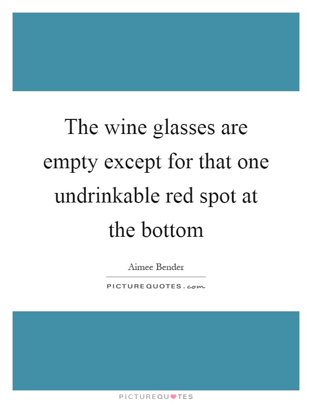 The wine glasses are empty except for that one undrinkable red spot at the bottom Picture Quote #1