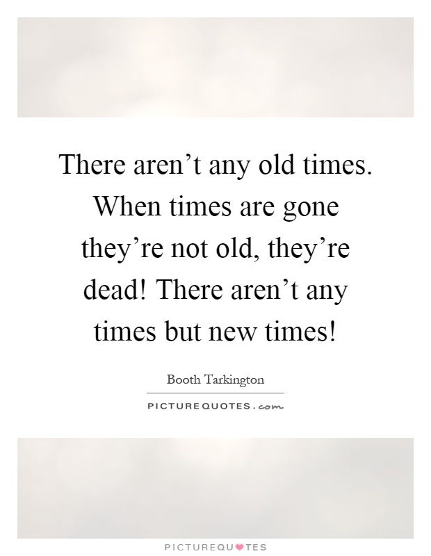 There aren't any old times. When times are gone they're not old, they're dead! There aren't any times but new times! Picture Quote #1