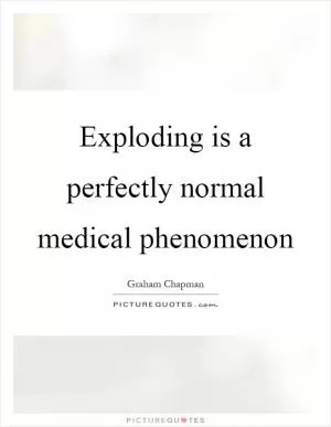 Exploding is a perfectly normal medical phenomenon Picture Quote #1