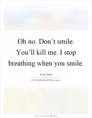Oh no. Don’t smile. You’ll kill me. I stop breathing when you smile Picture Quote #1