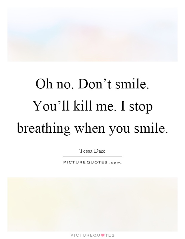 Oh no. Don't smile. You'll kill me. I stop breathing when you smile Picture Quote #1