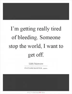 I’m getting really tired of bleeding. Someone stop the world, I want to get off Picture Quote #1